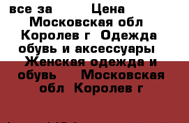 все за 2500 › Цена ­ 2 500 - Московская обл., Королев г. Одежда, обувь и аксессуары » Женская одежда и обувь   . Московская обл.,Королев г.